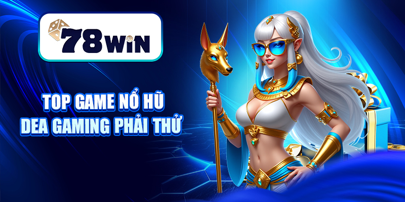 Nổ Hũ Dea Gaming – Sân Chơi Slot Game Chất Lượng, Siêu Uy Tín 7 Top game nổ hũ Dea gaming phải thử