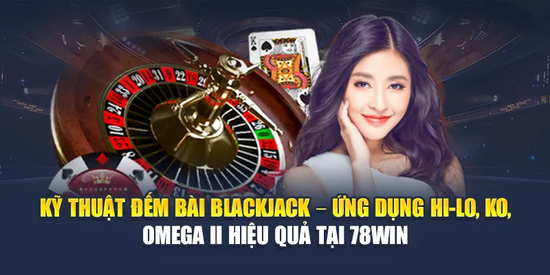 Đếm Bài Blackjack Chuẩn Xác Giúp Chiến Thắng Tại 78WIN 5 Kỹ thuật đếm bài Blackjack – Ứng dụng Hi-Lo, KO, Omega II hiệu quả tại 78WIN